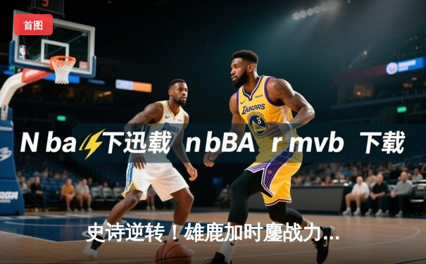 史诗逆转！雄鹿加时鏖战力克绿军，字母哥44+14主宰关键战役