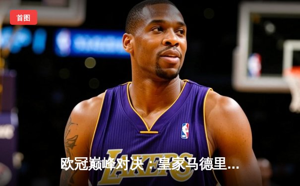 欧冠巅峰对决：皇家马德里加时赛4-3力克拜仁慕尼黑，本泽马上演帽子戏法