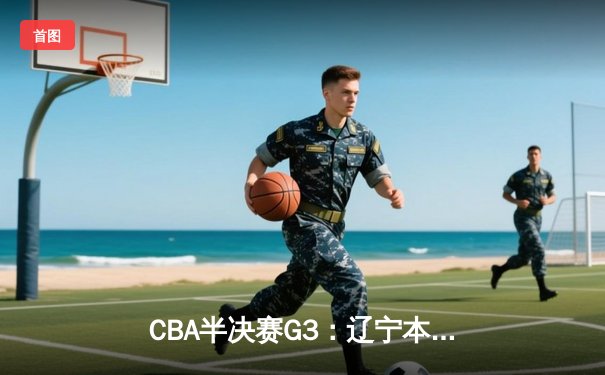 CBA半决赛G3：辽宁本钢主场加时险胜广东宏远，赵继伟狂砍35分关键三分锁定胜局