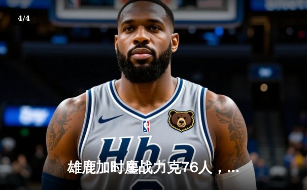 雄鹿加时鏖战力克76人，字母哥32+11+7统治攻防，恩比德空砍29+8 - 4