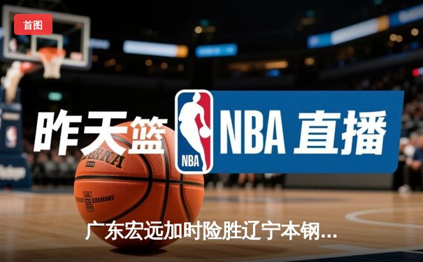 广东宏远加时险胜辽宁本钢 CBA总决赛上演史诗级对决