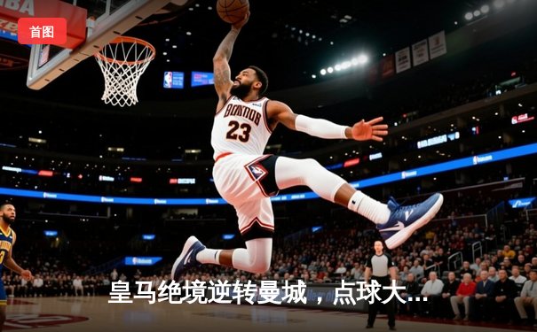 皇马绝境逆转曼城，点球大战惊险晋级欧冠四强