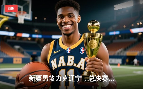 新疆男篮力克辽宁，总决赛首战彰显冠军相