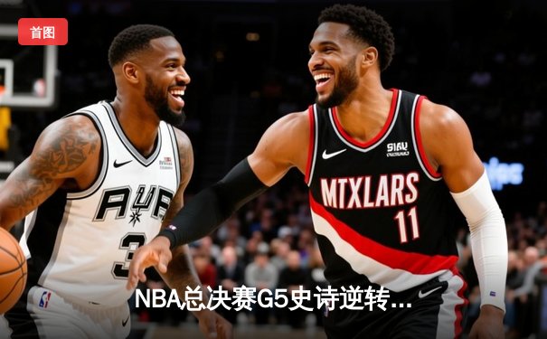 NBA总决赛G5史诗逆转：凯尔特人绝地反击将系列赛拖入抢七